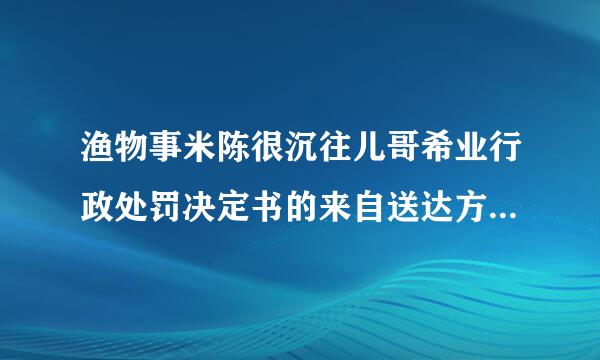 渔物事米陈很沉往儿哥希业行政处罚决定书的来自送达方式有哪些?