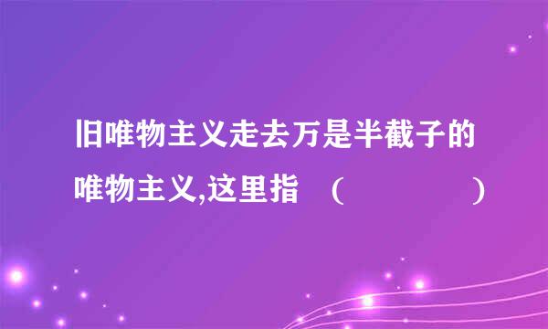 旧唯物主义走去万是半截子的唯物主义,这里指 (    )