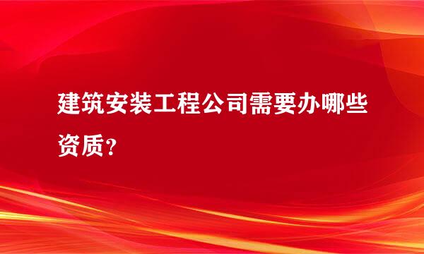 建筑安装工程公司需要办哪些资质？