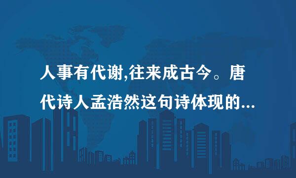 人事有代谢,往来成古今。唐代诗人孟浩然这句诗体现的哲理是(    )