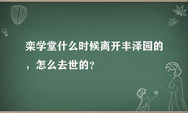 栾学堂什么时候离开丰泽园的，怎么去世的？