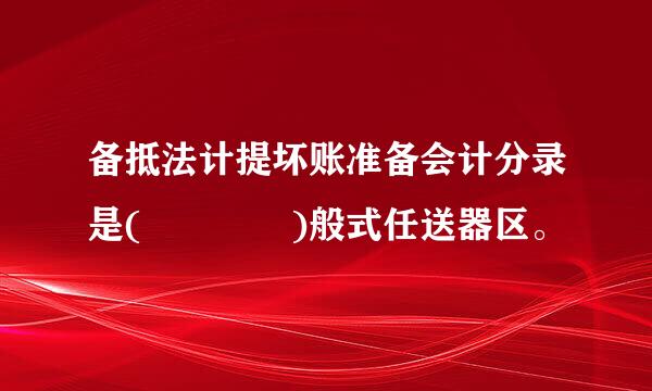 备抵法计提坏账准备会计分录是(    )般式任送器区。