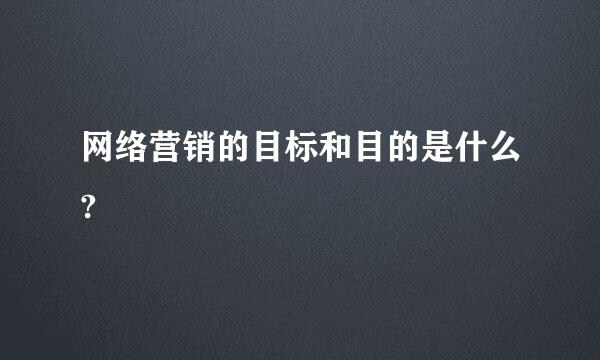 网络营销的目标和目的是什么?