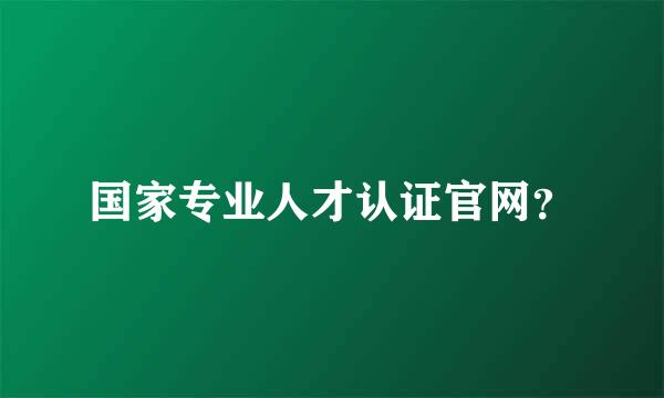 国家专业人才认证官网？