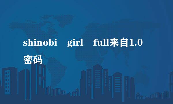 shinobi girl full来自1.0密码