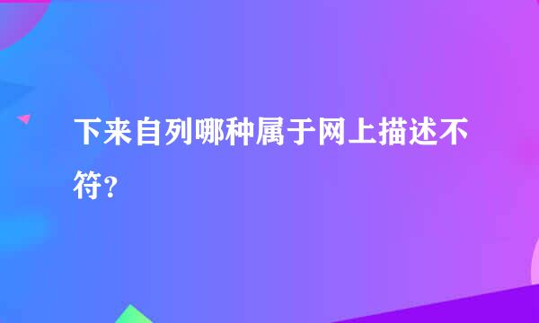 下来自列哪种属于网上描述不符？