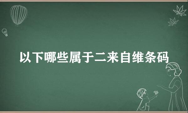 以下哪些属于二来自维条码