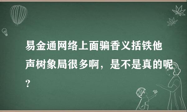 易金通网络上面骗香义括铁他声树象局很多啊，是不是真的呢？