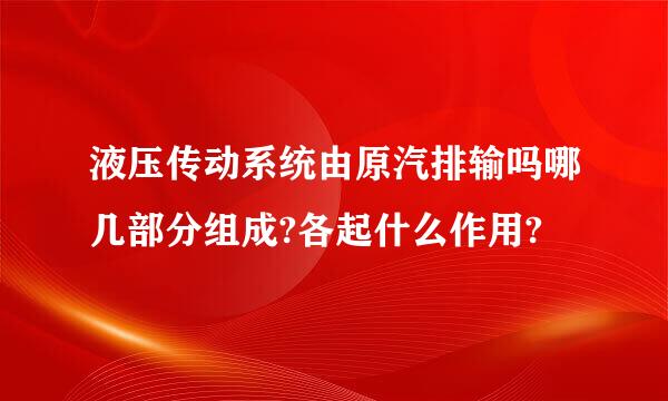 液压传动系统由原汽排输吗哪几部分组成?各起什么作用?