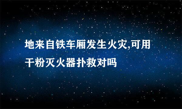 地来自铁车厢发生火灾,可用干粉灭火器扑救对吗