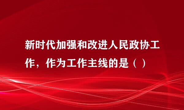 新时代加强和改进人民政协工作，作为工作主线的是（）