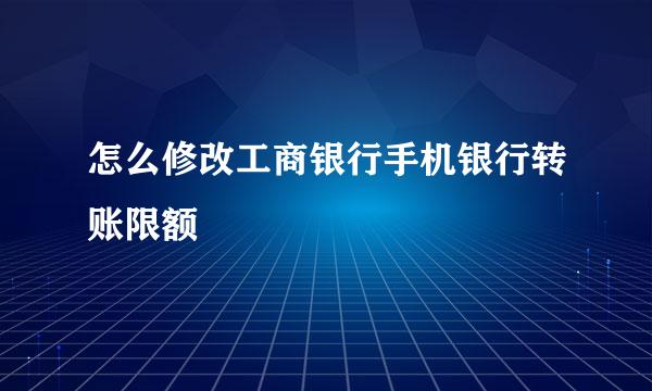 怎么修改工商银行手机银行转账限额