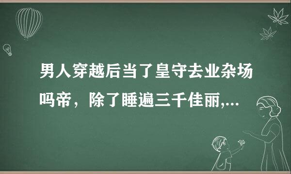 男人穿越后当了皇守去业杂场吗帝，除了睡遍三千佳丽,竟然连她也不放过是什么小说