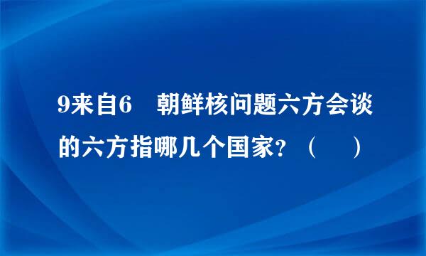 9来自6 朝鲜核问题六方会谈的六方指哪几个国家？（ ）