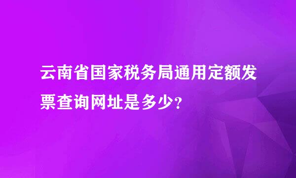 云南省国家税务局通用定额发票查询网址是多少？