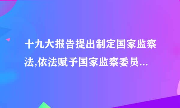 十九大报告提出制定国家监察法,依法赋予国家监察委员会以什么的职责权限