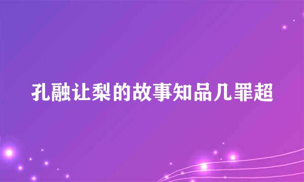 孔融让梨的故事知品几罪超