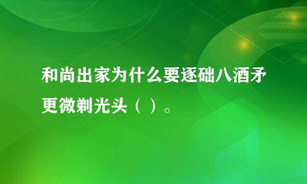 和尚出家为什么要逐础八酒矛更微剃光头（）。