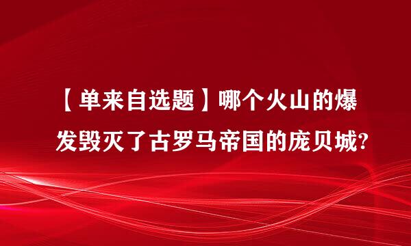 【单来自选题】哪个火山的爆发毁灭了古罗马帝国的庞贝城?