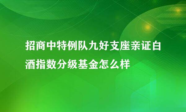 招商中特例队九好支座亲证白酒指数分级基金怎么样