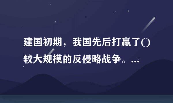 建国初期，我国先后打赢了()较大规模的反侵略战争。A.抗美援越B.抗美援缅C.抗日援缅D.抗美援朝