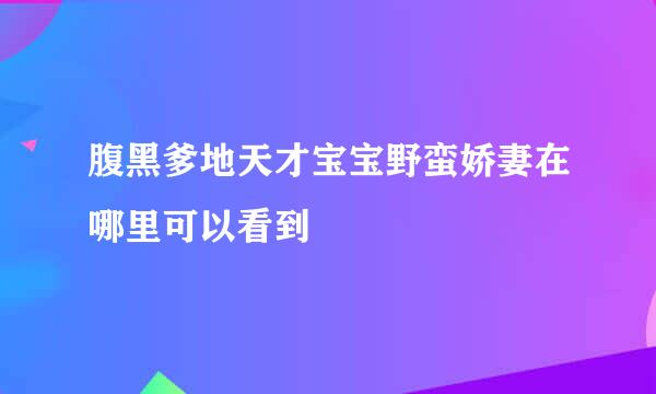 腹黑爹地天才宝宝野蛮娇妻在哪里可以看到