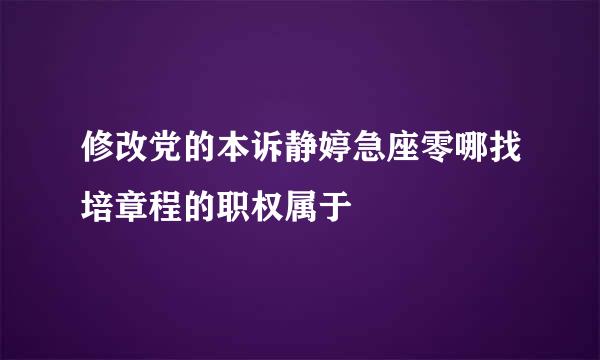 修改党的本诉静婷急座零哪找培章程的职权属于