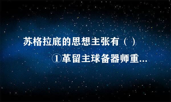 苏格拉底的思想主张有（）    ①革留主球备器师重视人的伦理道德，追神许前代清求人生真谛②反对寡头政治③人的来自尊严和价值是至高无上的④道德就是知识