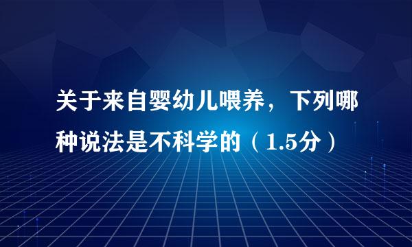 关于来自婴幼儿喂养，下列哪种说法是不科学的（1.5分）