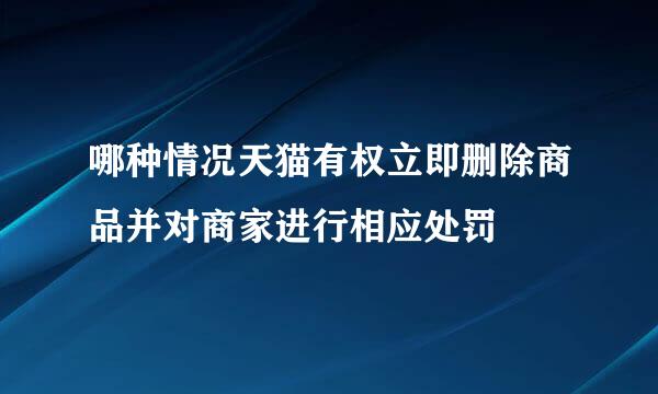 哪种情况天猫有权立即删除商品并对商家进行相应处罚