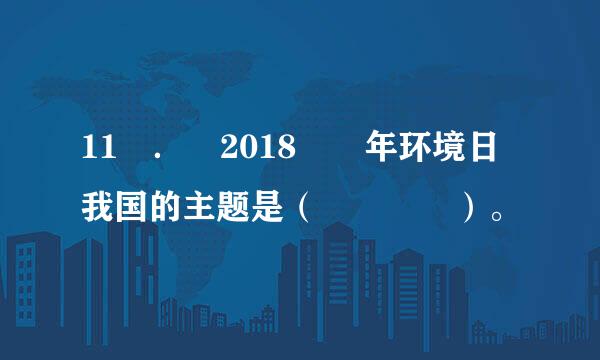 11 ． 2018  年环境日我国的主题是（    ）。