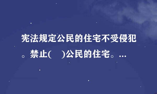 宪法规定公民的住宅不受侵犯。禁止( )公民的住宅。A.非法装修B.非法拆迁C.非法搜查D.非法侵入