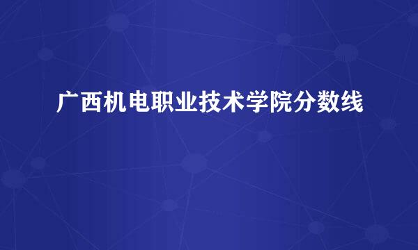 广西机电职业技术学院分数线