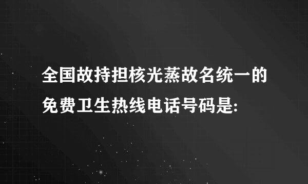 全国故持担核光蒸故名统一的免费卫生热线电话号码是: