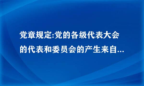 党章规定:党的各级代表大会的代表和委员会的产生来自,要体现(    )