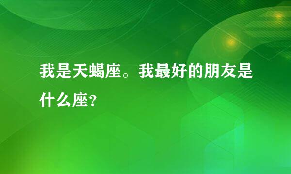 我是天蝎座。我最好的朋友是什么座？