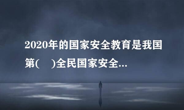 2020年的国家安全教育是我国第( )全民国家安全教育日。