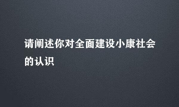 请阐述你对全面建设小康社会的认识