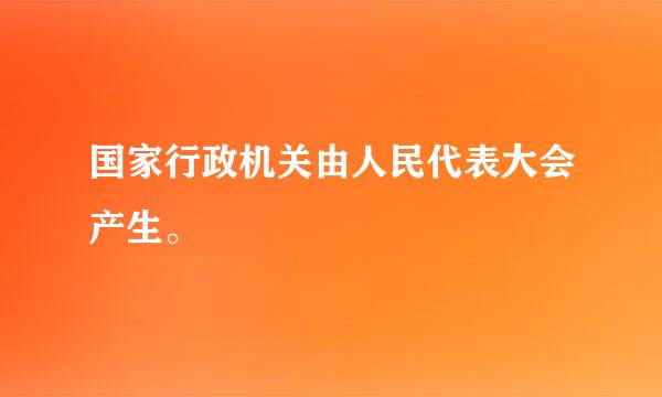 国家行政机关由人民代表大会产生。