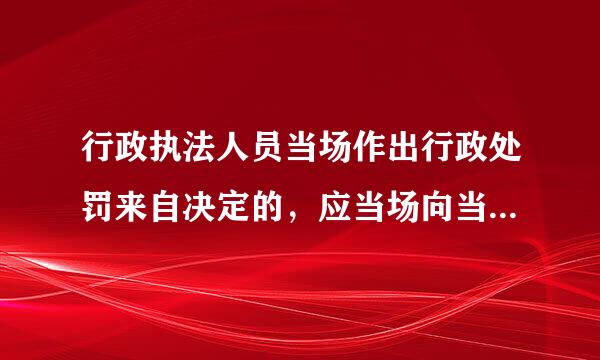 行政执法人员当场作出行政处罚来自决定的，应当场向当事人交付行政处罚决定书。