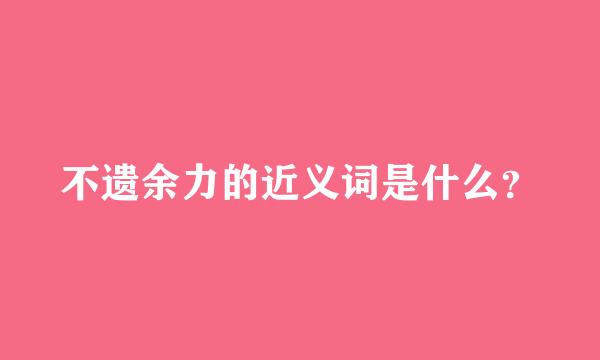 不遗余力的近义词是什么？