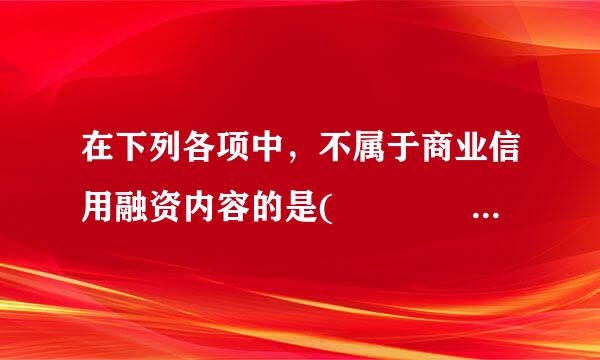 在下列各项中，不属于商业信用融资内容的是(     )来自。