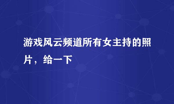 游戏风云频道所有女主持的照片，给一下