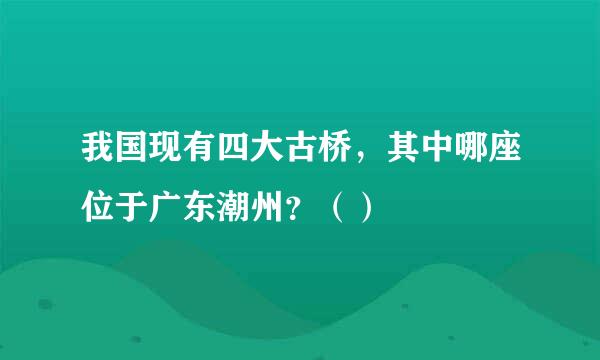 我国现有四大古桥，其中哪座位于广东潮州？（）