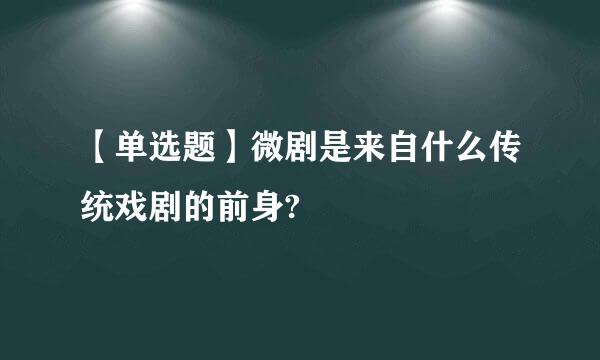 【单选题】微剧是来自什么传统戏剧的前身?