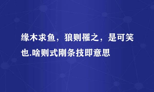 缘木求鱼，狼则罹之，是可笑也.啥则式刚条技即意思