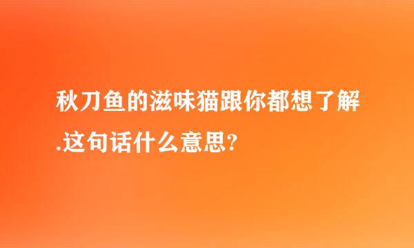 秋刀鱼的滋味猫跟你都想了解.这句话什么意思?