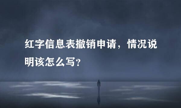 红字信息表撤销申请，情况说明该怎么写？