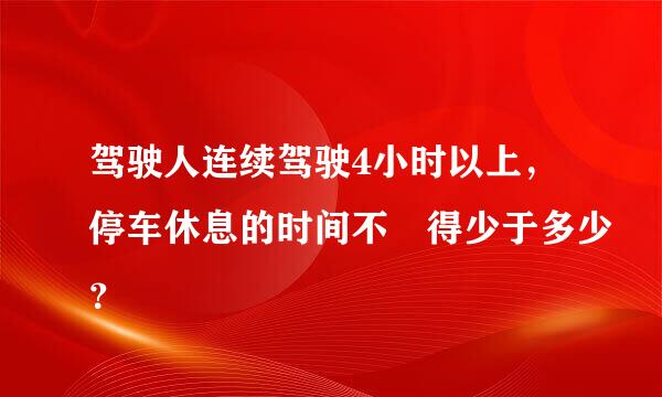 驾驶人连续驾驶4小时以上，停车休息的时间不 得少于多少？