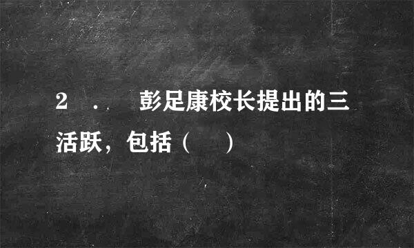 2 ． 彭足康校长提出的三活跃，包括（ ）